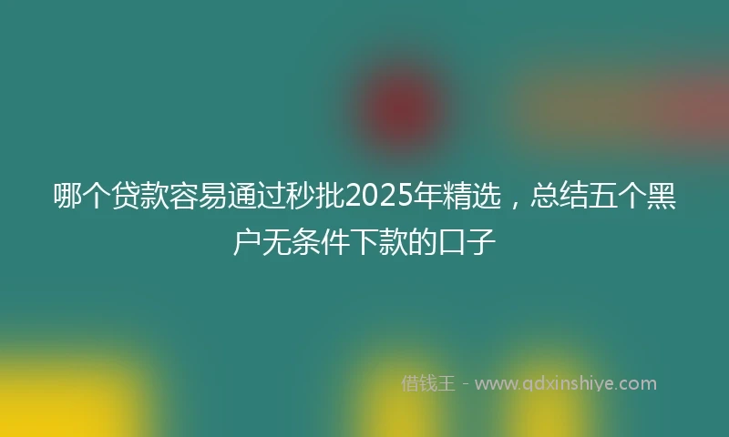 哪个贷款容易通过秒批2025年精选，总结五个黑户无条件下款的口子