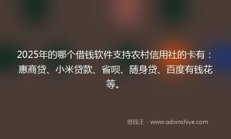 2025年的哪个借钱软件支持农村信用社的卡有：惠商贷、小米贷款、省呗、随身贷、百度有钱花等。