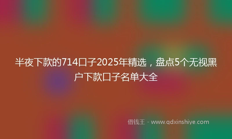 半夜下款的714口子2025年精选，盘点5个无视黑户下款口子名单大全