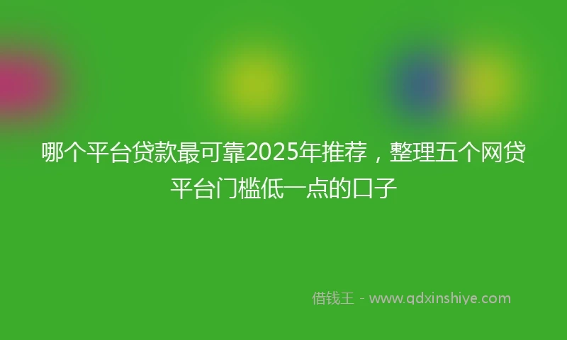 哪个平台贷款最可靠2025年推荐，整理五个网贷平台门槛低一点的口子