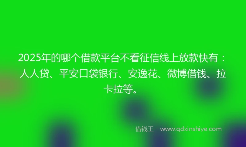 2025年的哪个借款平台不看征信线上放款快有：人人贷、平安口袋银行、安逸花、微博借钱、拉卡拉等。