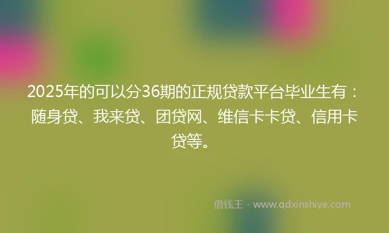2025年的可以分36期的正规贷款平台毕业生有：随身贷、我来贷、团贷网、维信卡卡贷、信用卡贷等。