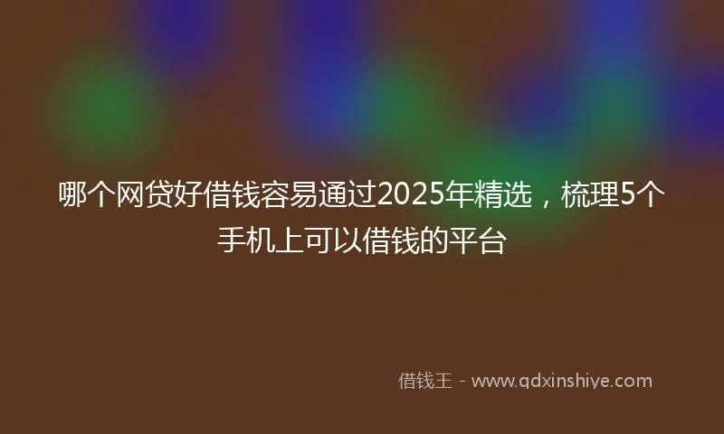 哪个网贷好借钱容易通过2025年精选，梳理5个手机上可以借钱的平台