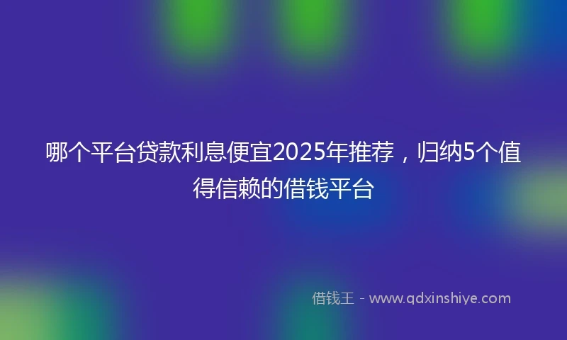 哪个平台贷款利息便宜2025年推荐，归纳5个值得信赖的借钱平台