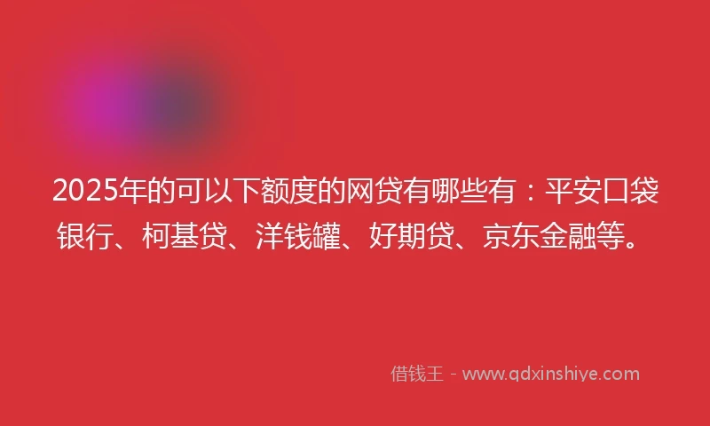 2025年的可以下额度的网贷有哪些有：平安口袋银行、柯基贷、洋钱罐、好期贷、京东金融等。
