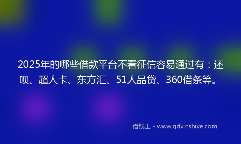 2025年的哪些借款平台不看征信容易通过有：还呗、超人卡、东方汇、51人品贷、360借条等。