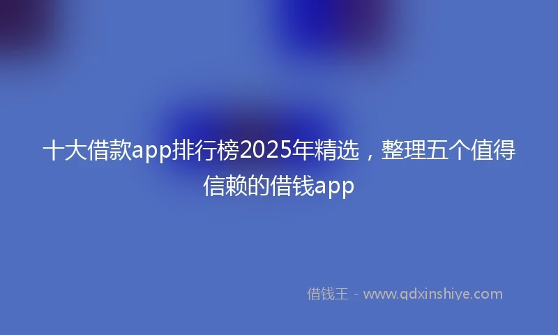 十大借款app排行榜2025年精选，整理五个值得信赖的借钱app