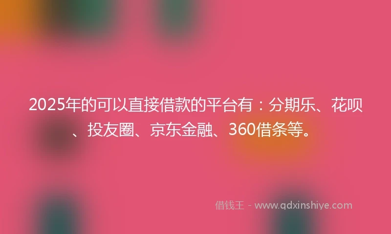2025年的可以直接借款的平台有:分期乐、花呗、投友圈、京东金融、360借条等。