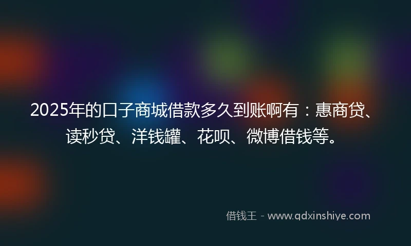 2025年的口子商城借款多久到账啊有：惠商贷、读秒贷、洋钱罐、花呗、微博借钱等。