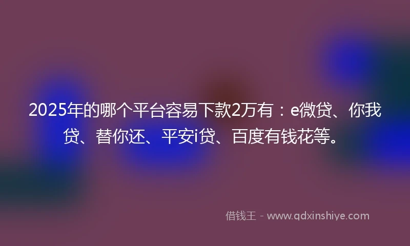 2025年的哪个平台容易下款2万有：e微贷、你我贷、替你还、平安i贷、百度有钱花等。
