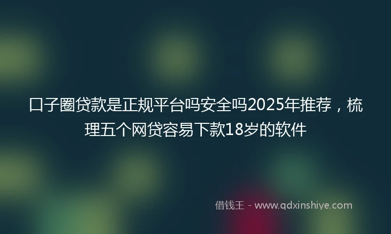 口子圈贷款是正规平台吗安全吗2025年推荐,梳理五个网贷容易下款18岁的软件