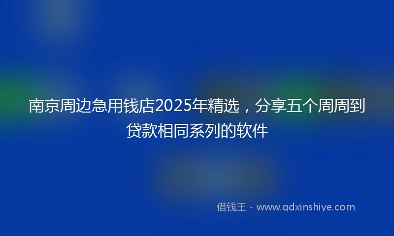 南京周边急用钱店2025年精选，分享五个周周到贷款相同系列的软件