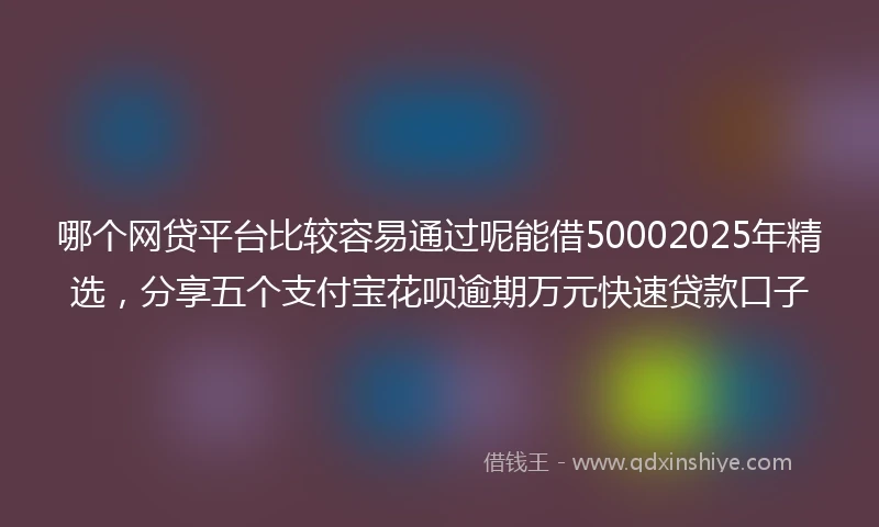 哪个网贷平台比较容易通过呢能借50002025年精选,分享五个支付宝花呗逾期万元快速贷款口子