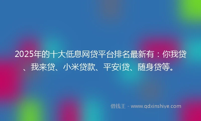 2025年的十大低息网贷平台排名最新有：你我贷、我来贷、小米贷款、平安i贷、随身贷等。