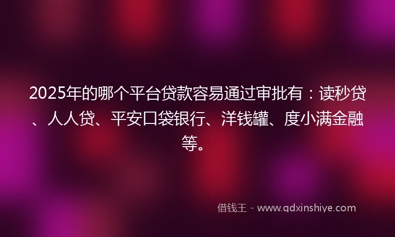 2025年的哪个平台贷款容易通过审批有：读秒贷、人人贷、平安口袋银行、洋钱罐、度小满金融等。