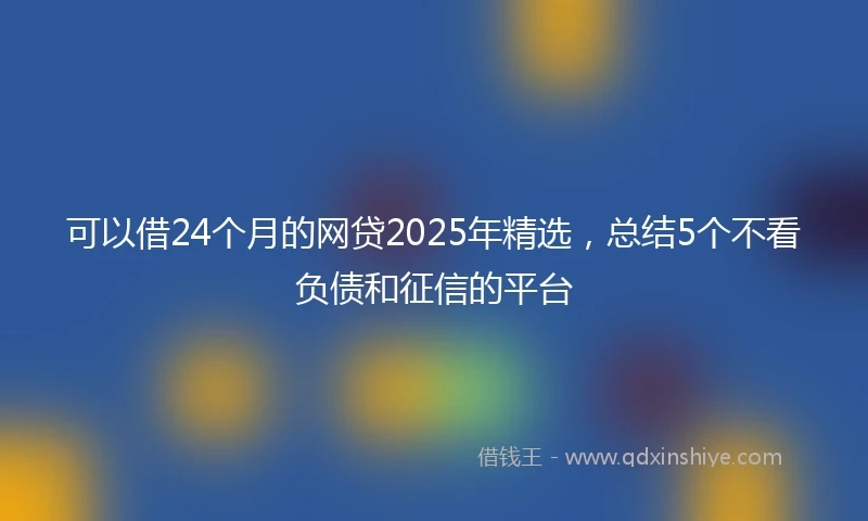 可以借24个月的网贷2025年精选，总结5个不看负债和征信的平台