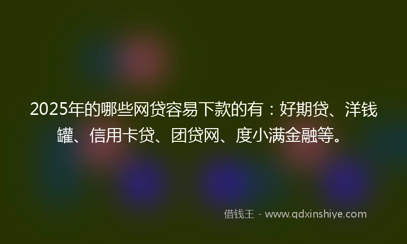 2025年的哪些网贷容易下款的有：好期贷、洋钱罐、信用卡贷、团贷网、度小满金融等。