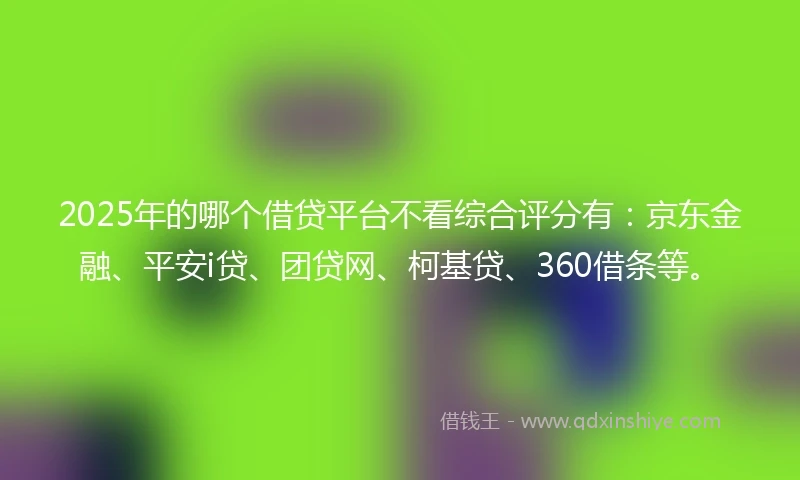 2025年的哪个借贷平台不看综合评分有：京东金融、平安i贷、团贷网、柯基贷、360借条等。