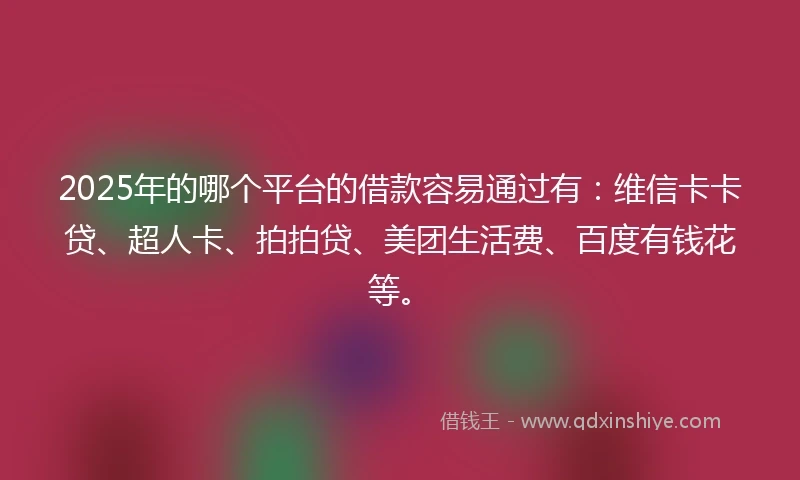 2025年的哪个平台的借款容易通过有：维信卡卡贷、超人卡、拍拍贷、美团生活费、百度有钱花等。
