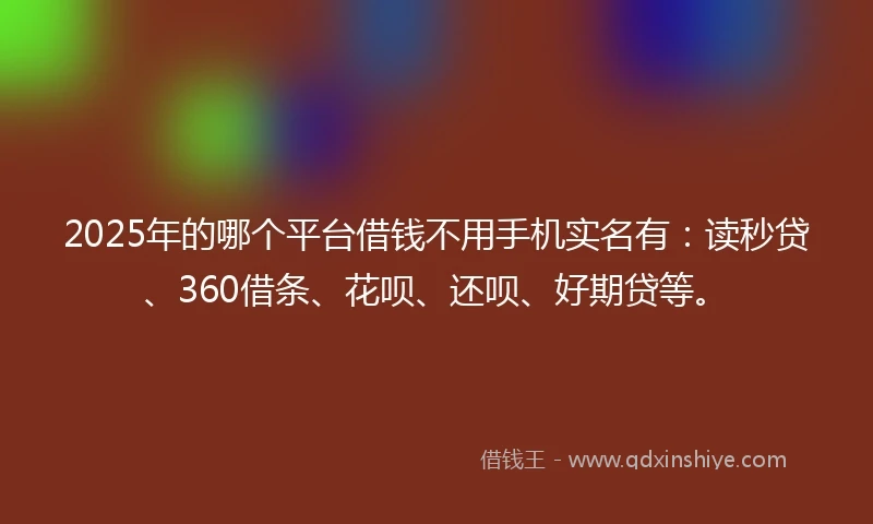 2025年的哪个平台借钱不用手机实名有：读秒贷、360借条、花呗、还呗、好期贷等。