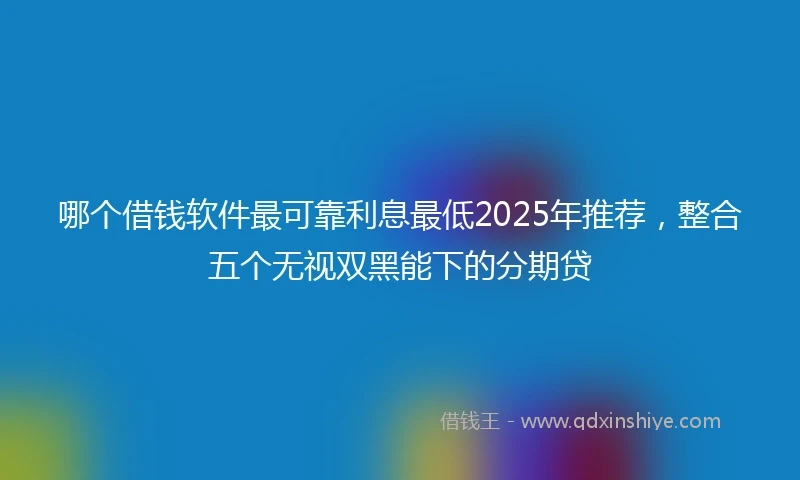 哪个借钱软件最可靠利息最低2025年推荐，整合五个无视双黑能下的分期贷