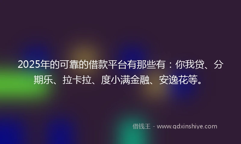 2025年的可靠的借款平台有那些有:你我贷、分期乐、拉卡拉、度小满金融、安逸花等。
