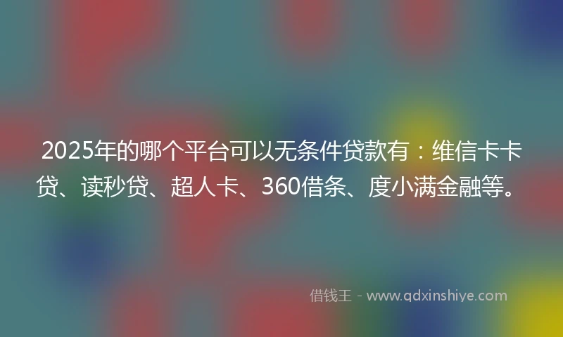 2025年的哪个平台可以无条件贷款有：维信卡卡贷、读秒贷、超人卡、360借条、度小满金融等。