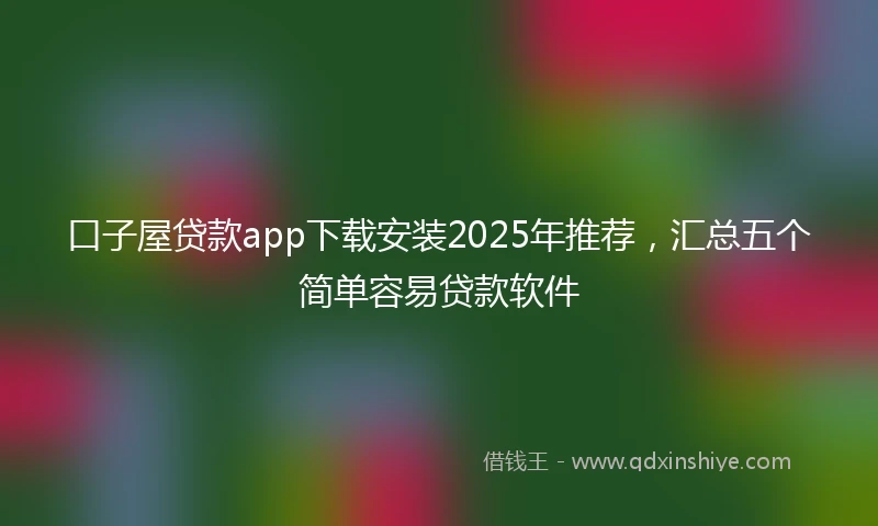 口子屋贷款app下载安装2025年推荐,汇总五个简单容易贷款软件