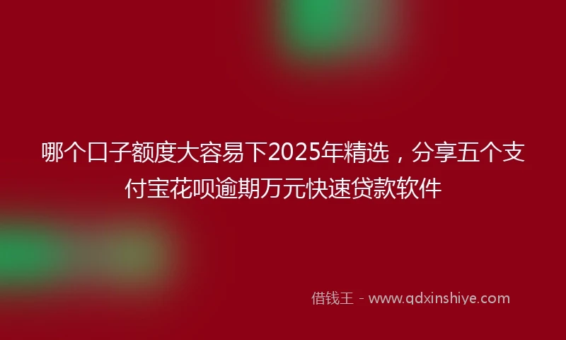 哪个口子额度大容易下2025年精选，分享五个支付宝花呗逾期万元快速贷款软件