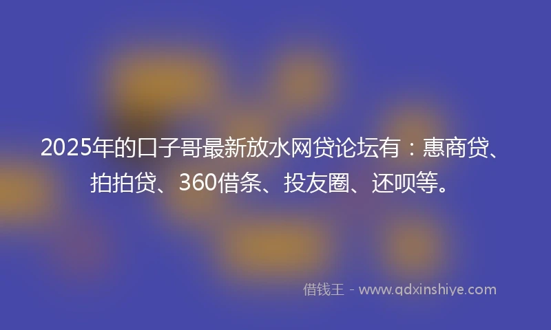 2025年的口子哥最新放水网贷论坛有：惠商贷、拍拍贷、360借条、投友圈、还呗等。