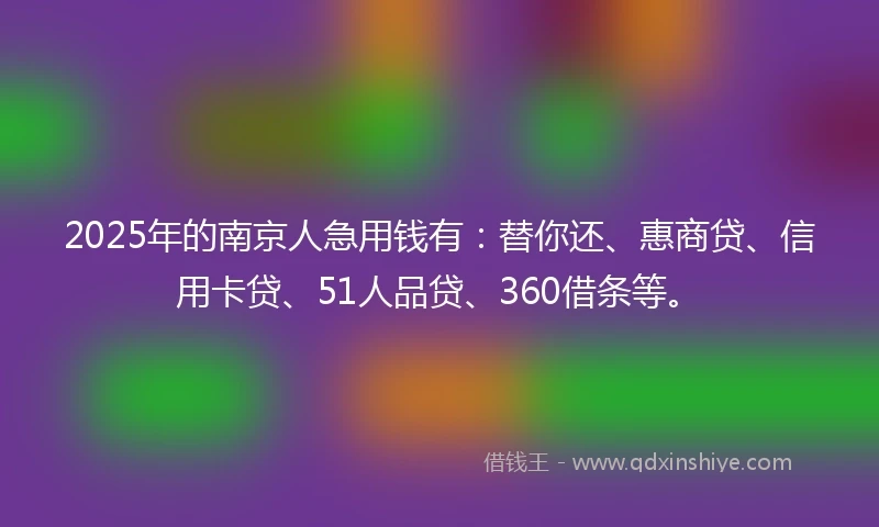 2025年的南京人急用钱有：替你还、惠商贷、信用卡贷、51人品贷、360借条等。