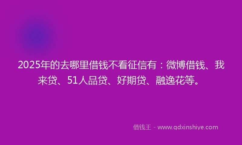 2025年的去哪里借钱不看征信有：微博借钱、我来贷、51人品贷、好期贷、融逸花等。
