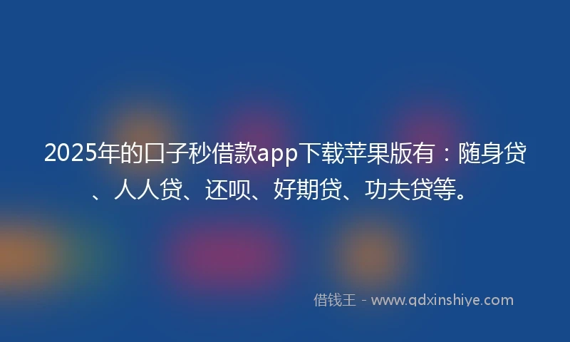 2025年的口子秒借款app下载苹果版有：随身贷、人人贷、还呗、好期贷、功夫贷等。