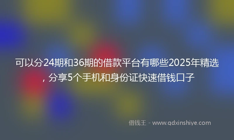 可以分24期和36期的借款平台有哪些2025年精选，分享5个手机和身份证快速借钱口子
