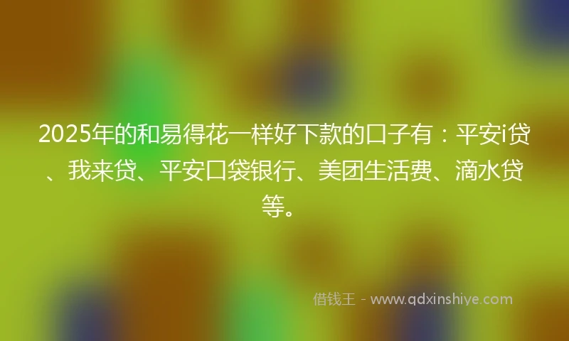 2025年的和易得花一样好下款的口子有：平安i贷、我来贷、平安口袋银行、美团生活费、滴水贷等。