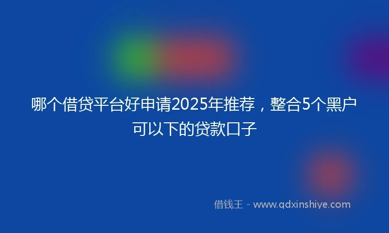 哪个借贷平台好申请2025年推荐，整合5个黑户可以下的贷款口子