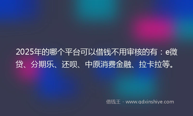 2025年的哪个平台可以借钱不用审核的有：e微贷、分期乐、还呗、中原消费金融、拉卡拉等。