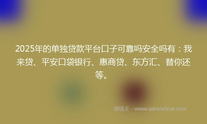 2025年的单独贷款平台口子可靠吗安全吗有：我来贷、平安口袋银行、惠商贷、东方汇、替你还等。