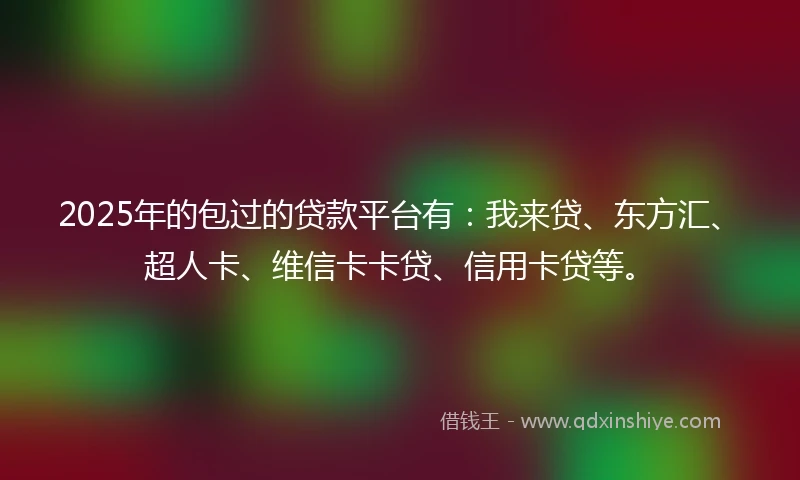 2025年的包过的贷款平台有：我来贷、东方汇、超人卡、维信卡卡贷、信用卡贷等。