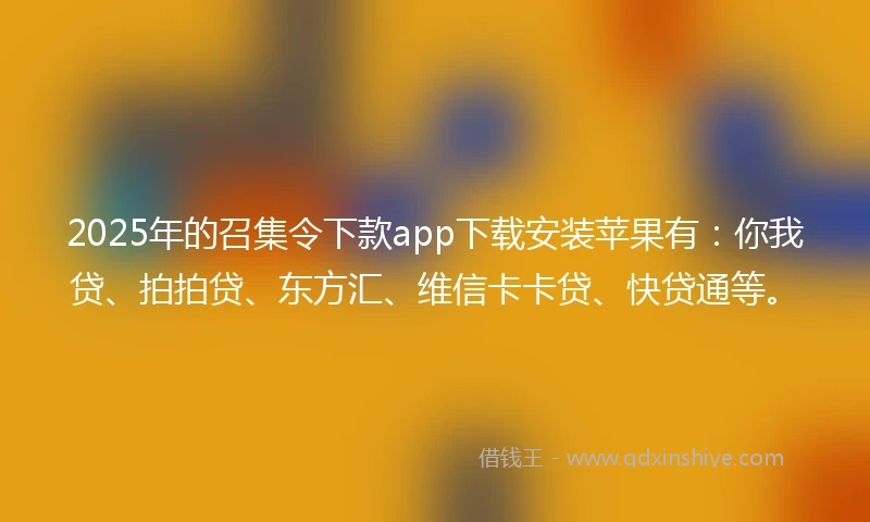 2025年的召集令下款app下载安装苹果有：你我贷、拍拍贷、东方汇、维信卡卡贷、快贷通等。