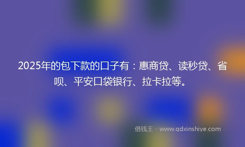 2025年的包下款的口子有：惠商贷、读秒贷、省呗、平安口袋银行、拉卡拉等。