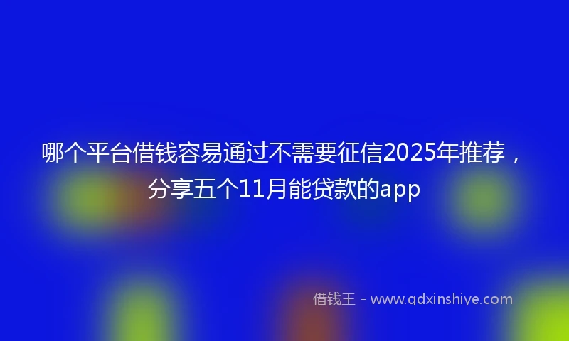 哪个平台借钱容易通过不需要征信2025年推荐，分享五个11月能贷款的app