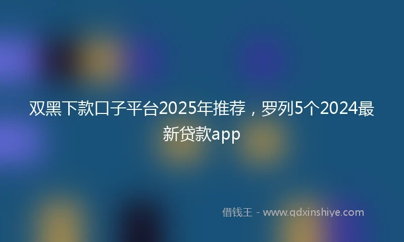 双黑下款口子平台2025年推荐，罗列5个2024最新贷款app