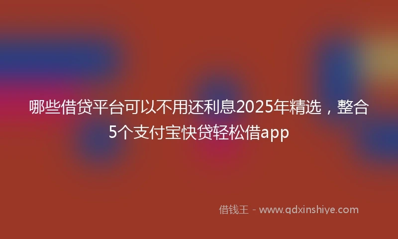 哪些借贷平台可以不用还利息2025年精选，整合5个支付宝快贷轻松借app
