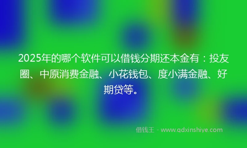 2025年的哪个软件可以借钱分期还本金有：投友圈、中原消费金融、小花钱包、度小满金融、好期贷等。