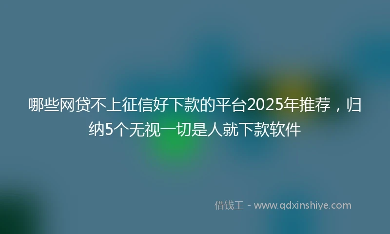 哪些网贷不上征信好下款的平台2025年推荐，归纳5个无视一切是人就下款软件