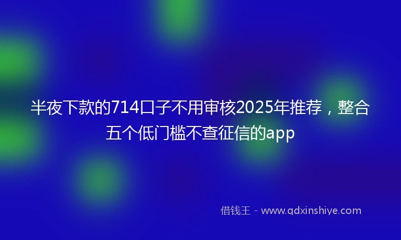 半夜下款的714口子不用审核2025年推荐，整合五个低门槛不查征信的app