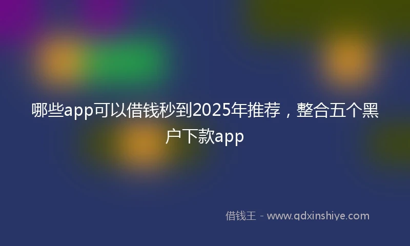 哪些app可以借钱秒到2025年推荐，整合五个黑户下款app