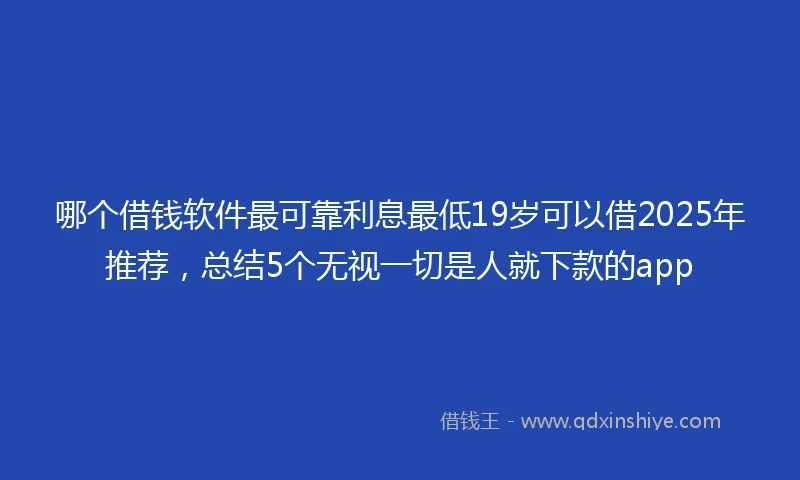 哪个借钱软件最可靠利息最低19岁可以借2025年推荐，总结5个无视一切是人就下款的app