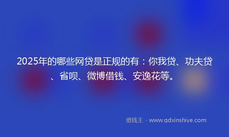 2025年的哪些网贷是正规的有：你我贷、功夫贷、省呗、微博借钱、安逸花等。